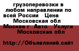 грузоперевозки в любом направлении по всей России › Цена ­ 300 - Московская обл., Москва г. Авто » Услуги   . Московская обл.